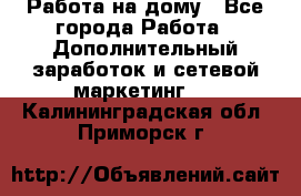 Работа на дому - Все города Работа » Дополнительный заработок и сетевой маркетинг   . Калининградская обл.,Приморск г.